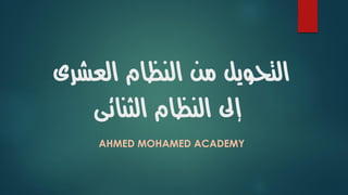 ‫العشرى‬ ‫النظام‬ ‫من‬ ‫التحويل‬
‫الثنائى‬ ‫النظام‬ ‫إىل‬
AHMED MOHAMED ACADEMY
 