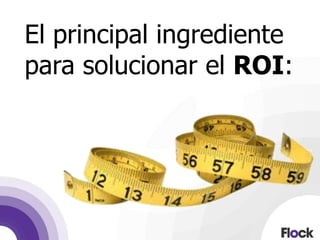 El principal ingrediente
para solucionar el ROI:
 