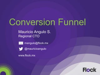 Conversion Funnel
Mauricio Angulo S.
Regional CTO
mangulo@flock.mx
@mauricioangulo
www.flock.mx
 