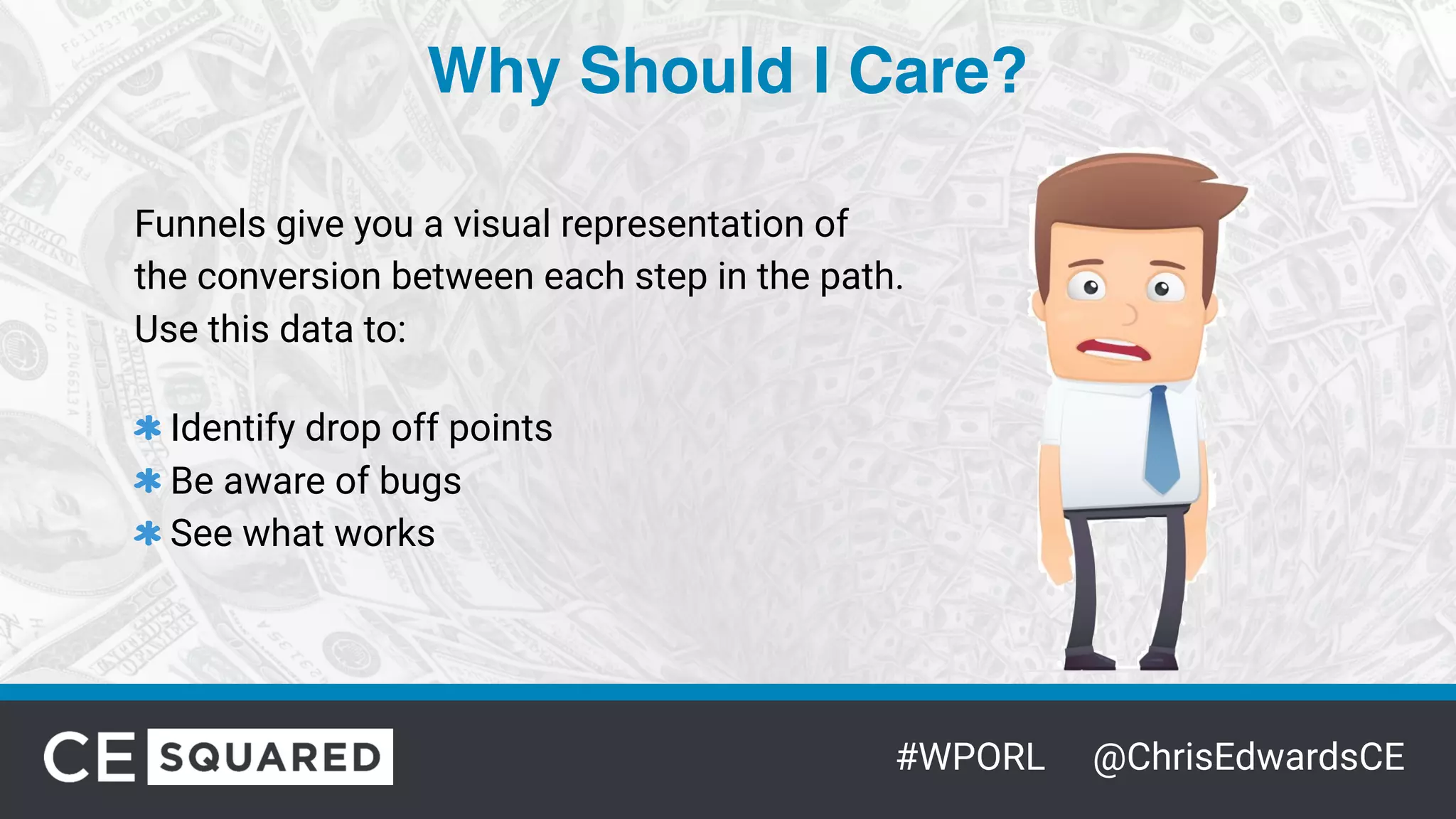 #WPORL @ChrisEdwardsCE
Why Should I Care?
Funnels give you a visual representation of
the conversion between each step in the path.
Use this data to:
Identify drop off points
Be aware of bugs
See what works
 