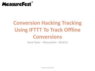 Conversion Hacking Tracking 
Using IFTTT To Track Offline 
Conversions 
David Taylor – Measurefest – 8/10/14 
#measurefest 2014 
 
