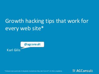 Growth hacking tips that work for
every web site*
Karl Gilis
@agconsult
* Almost every web site. It depends. Sometimes they don't do sh*t. Or fail completely.
 
