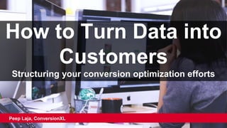 How to Turn Data into
Customers
Structuring your conversion optimization efforts
Peep Laja, ConversionXL
 