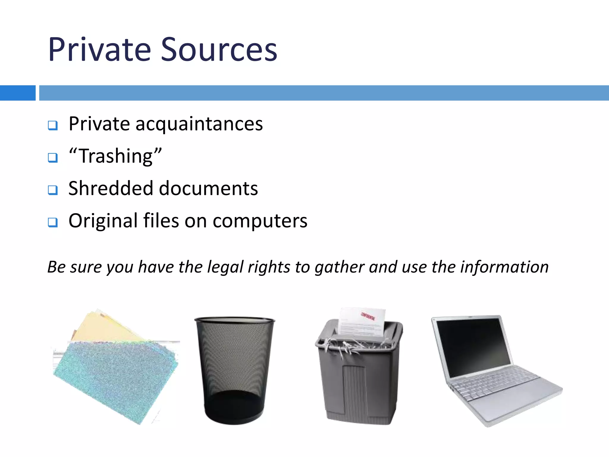 Private Sources
 Private acquaintances
 “Trashing”
 Shredded documents
 Original files on computers
Be sure you have the legal rights to gather and use the information
 