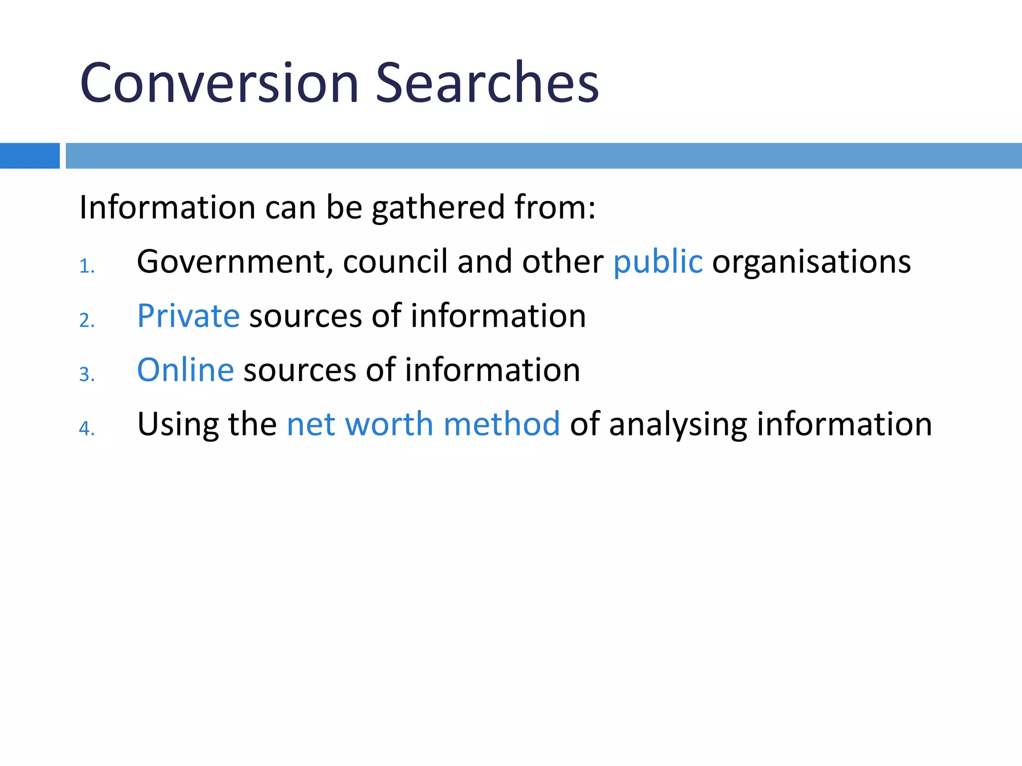 Conversion Searches
Information can be gathered from:
1. Government, council and other public organisations
2. Private sources of information
3. Online sources of information
4. Using the net worth method of analysing information
 
