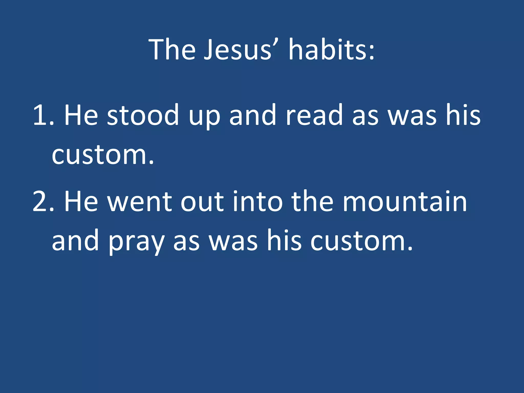 The Jesus’ habits: 1. He stood up and read as was his custom. 2. He went out into the mountain and pray as was his custom.