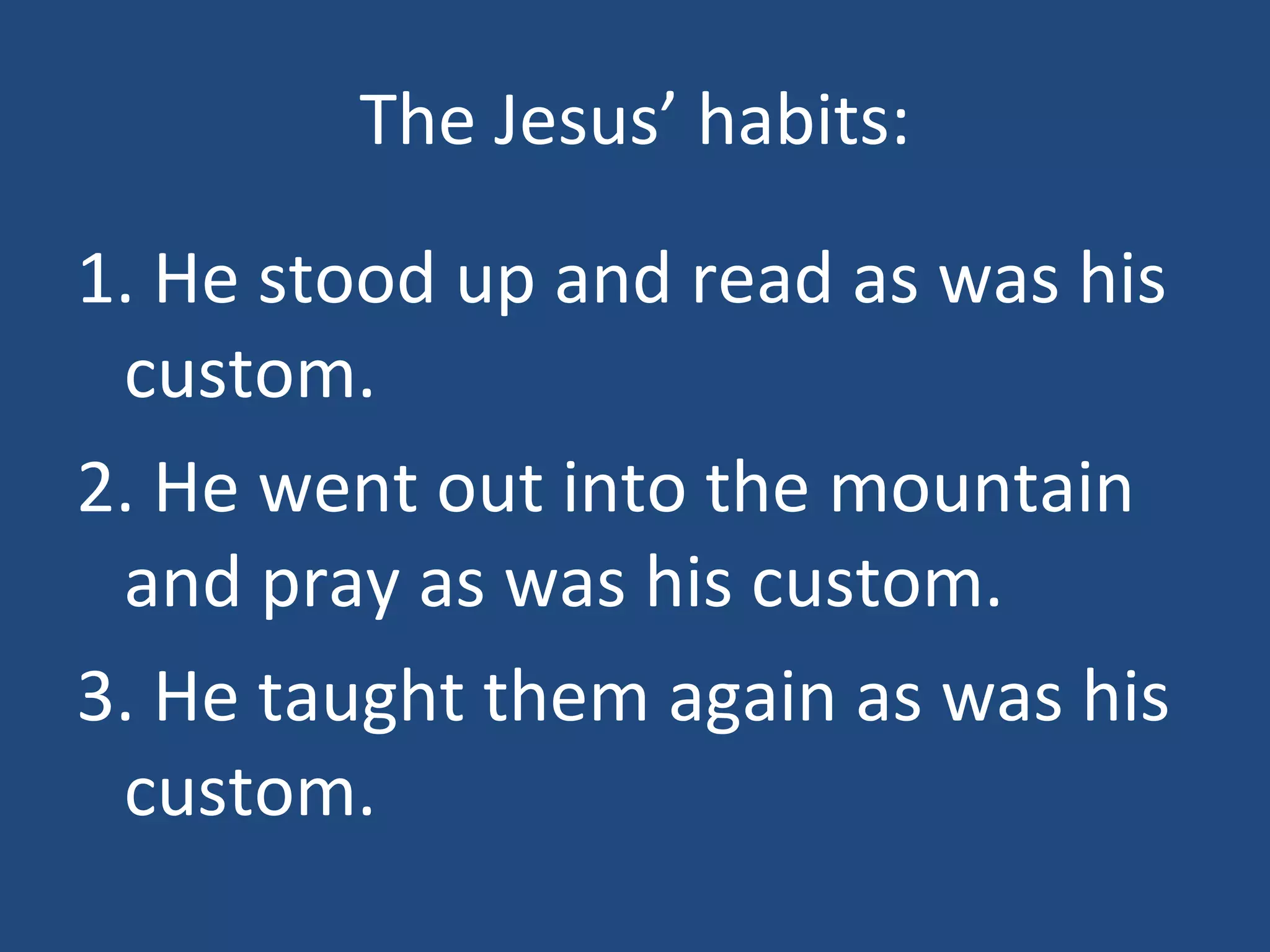 The Jesus’ habits: 1. He stood up and read as was his custom. 2. He went out into the mountain and pray as was his custom. 3. He taught them again as was his custom.