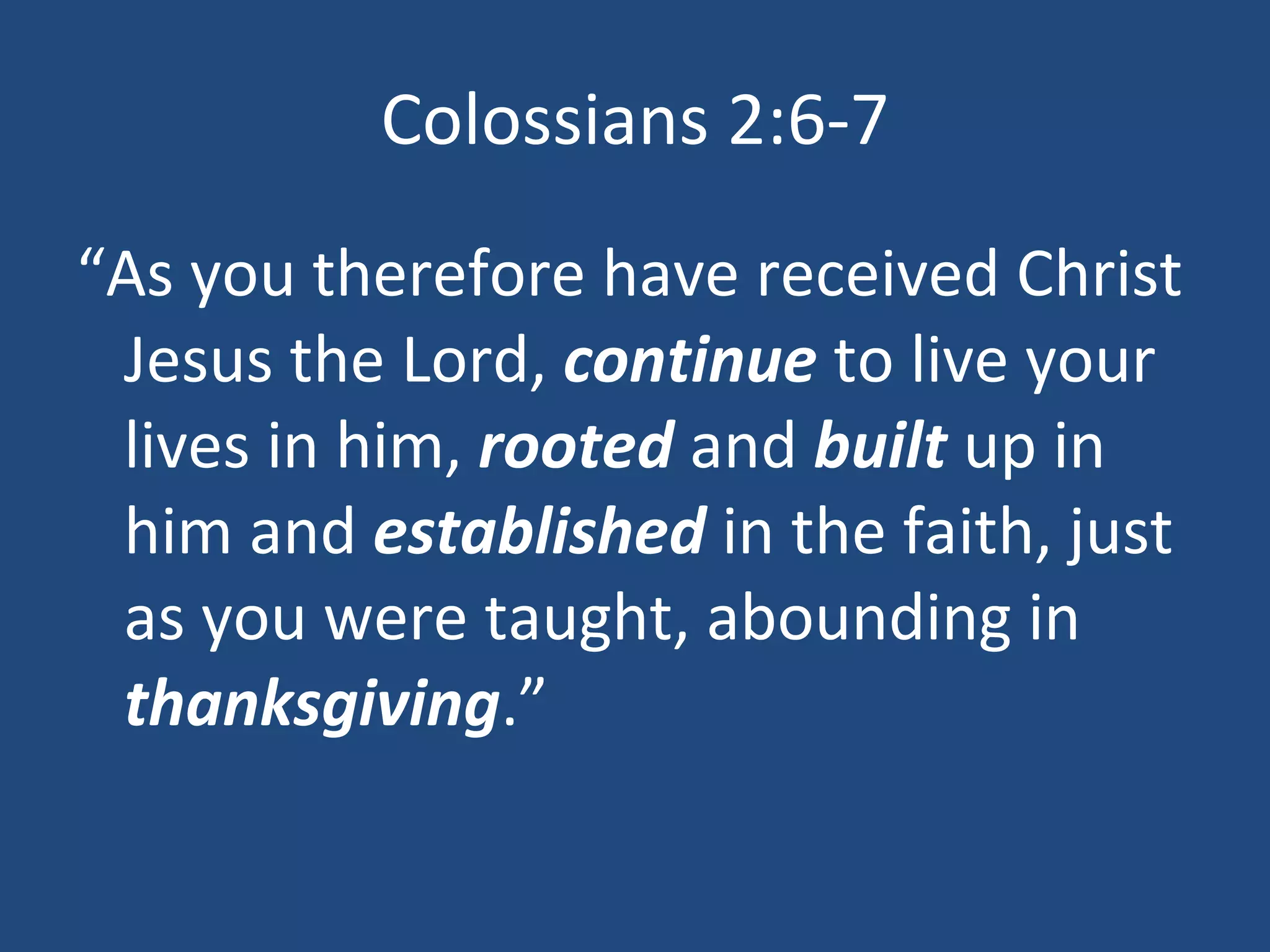 Colossians 2:6-7 “ As you therefore have received Christ Jesus the Lord, continue to live your lives in him, rooted and built up in him and established in the faith, just as you were taught, abounding in thanksgiving .”