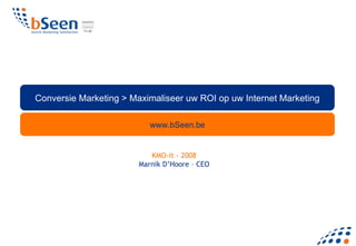 www.bSeen.be Conversie Marketing > Maximaliseer uw ROI op uw Internet Marketing KMO-it - 2008 Marnik D’Hoore – CEO 