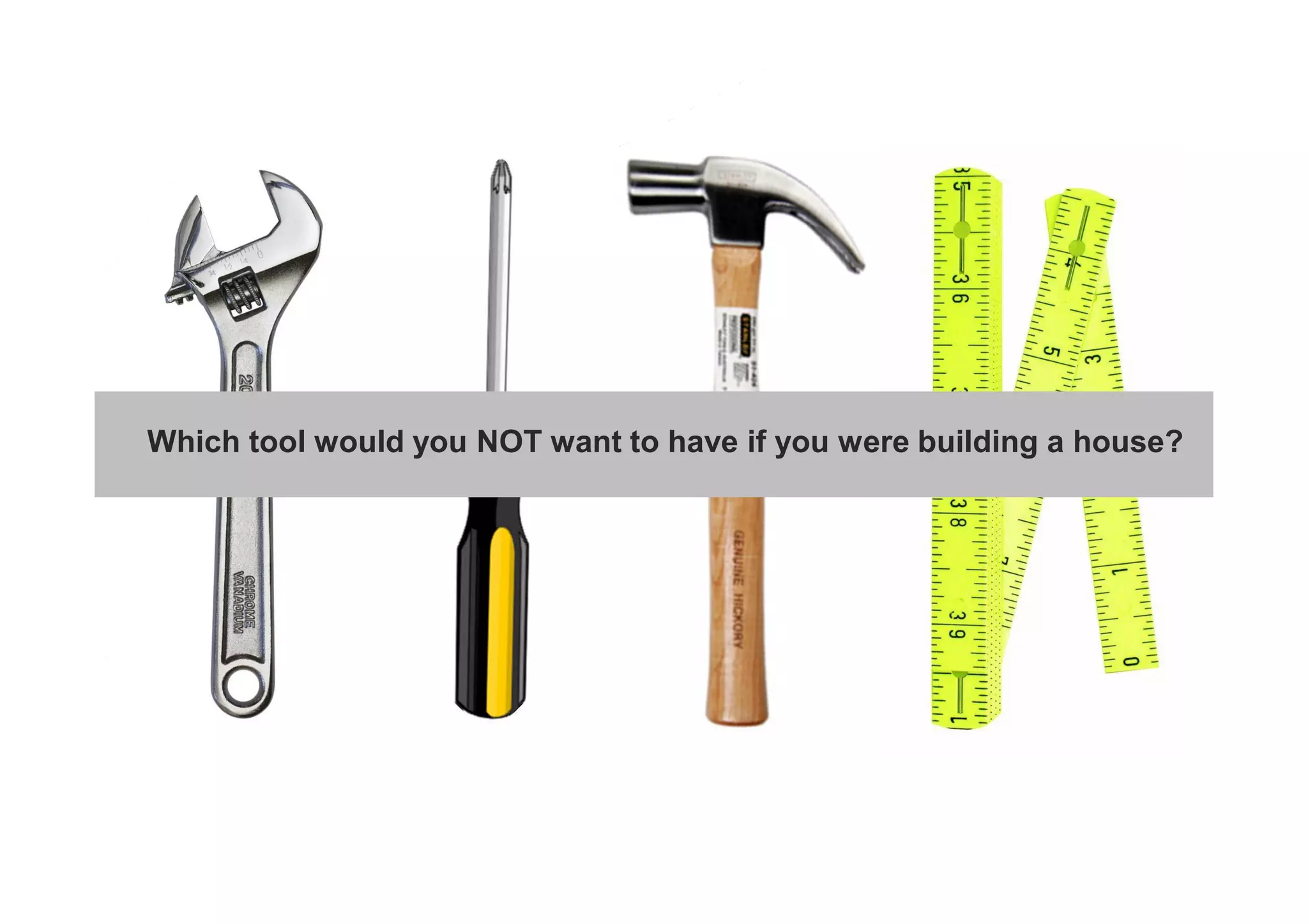 Which tool would you NOT want to have if you were building a house? 
 