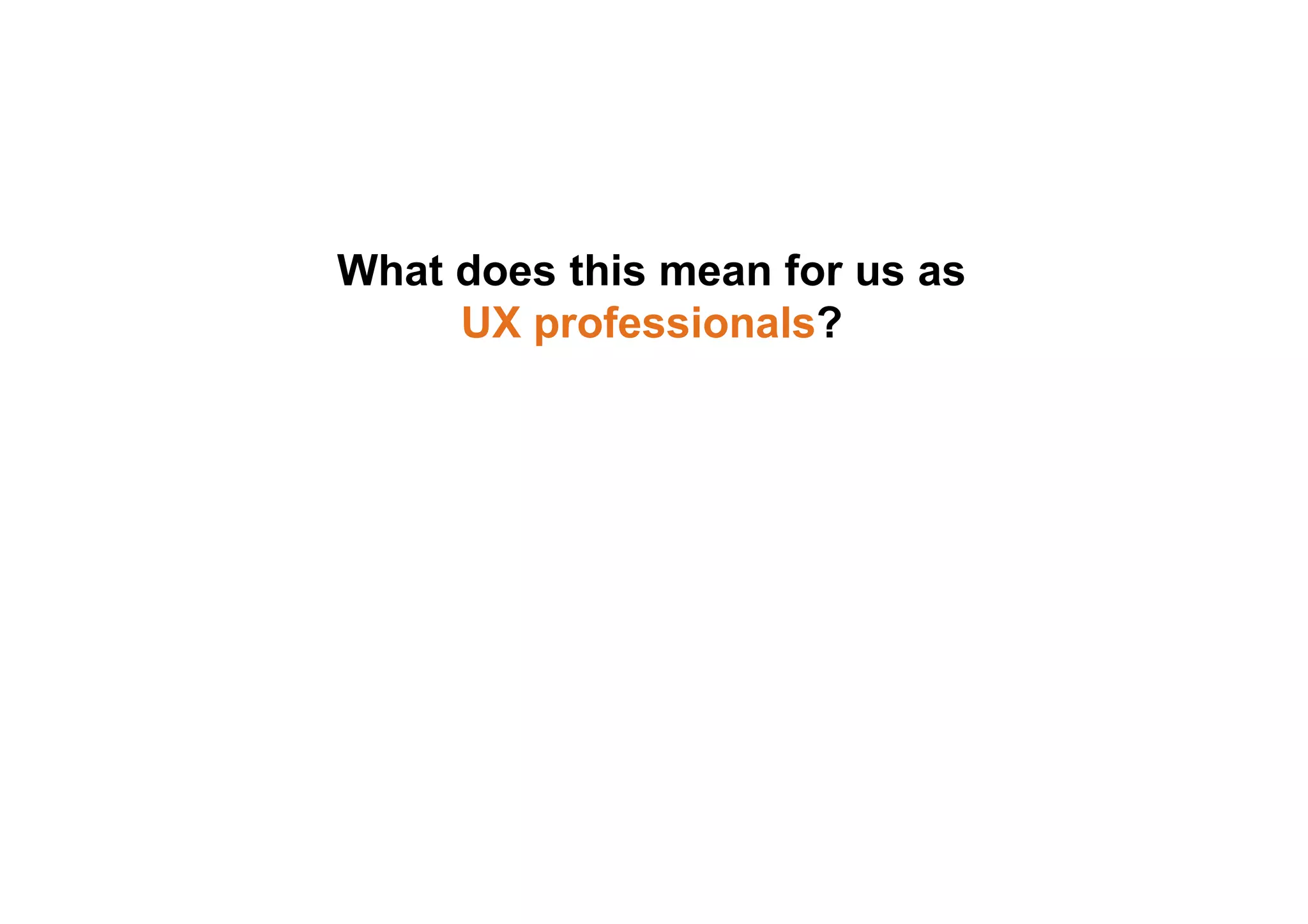 What does this mean for us as 
UX professionals? 
No single person can truly be a 
“UX Designer” 
No single discipline can truly 
take ownership of UX 
 