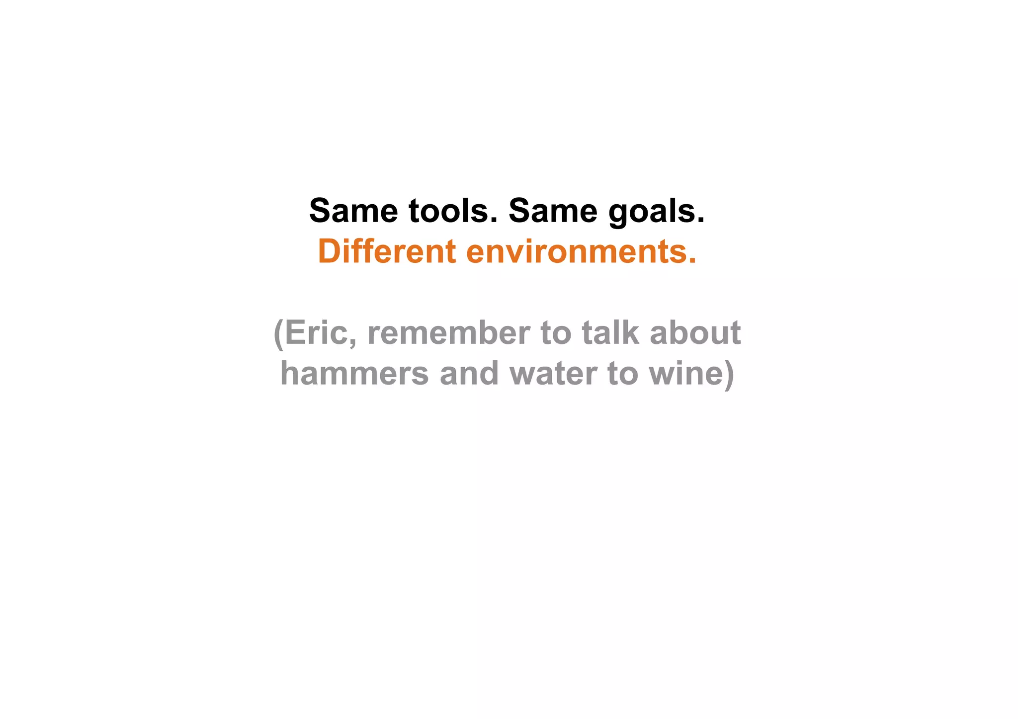 Same tools. Same goals. 
Different environments. 
(Eric, remember to talk about 
hammers and water to wine) 
 