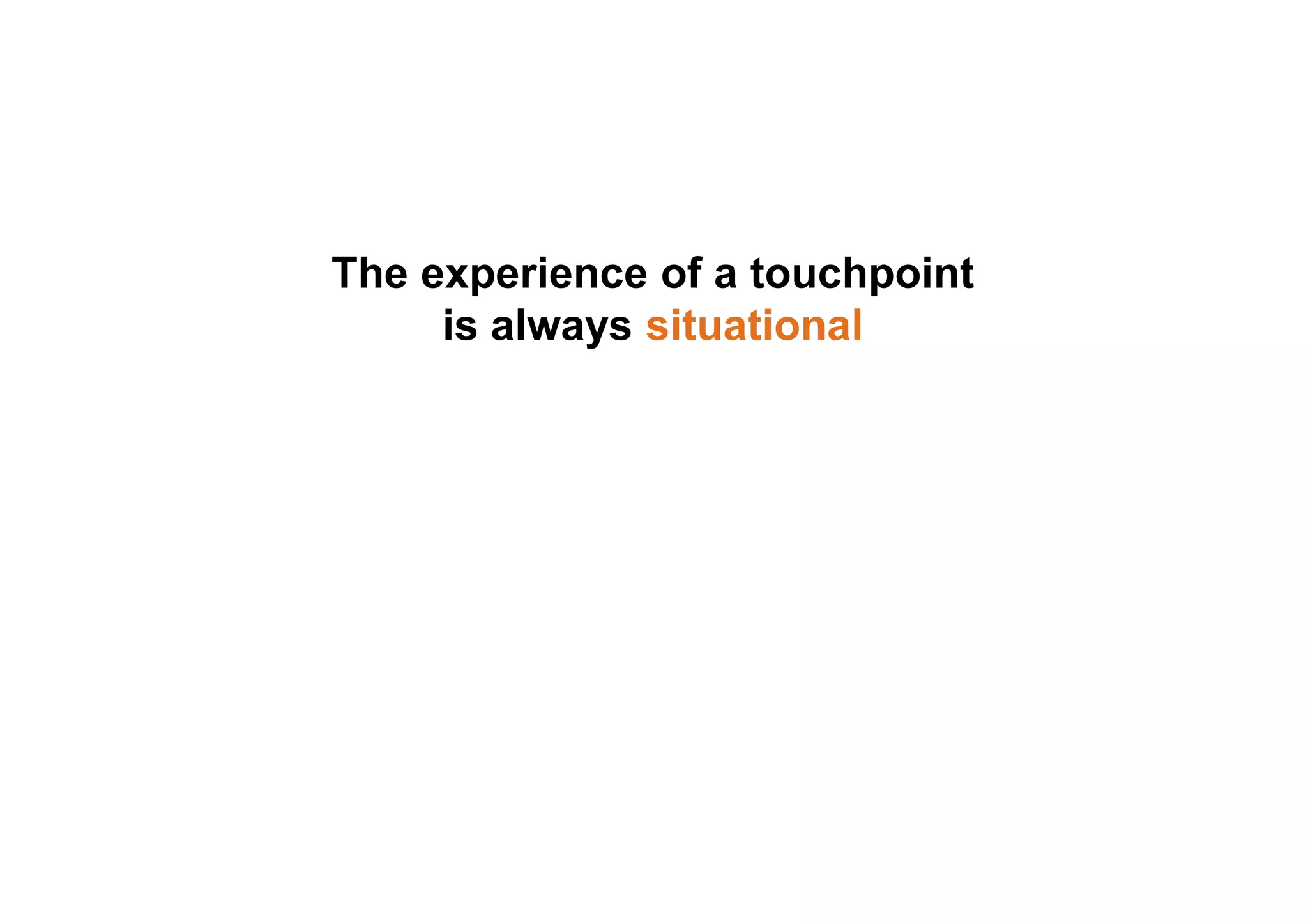 The experience of a touchpoint 
is always situational 
 