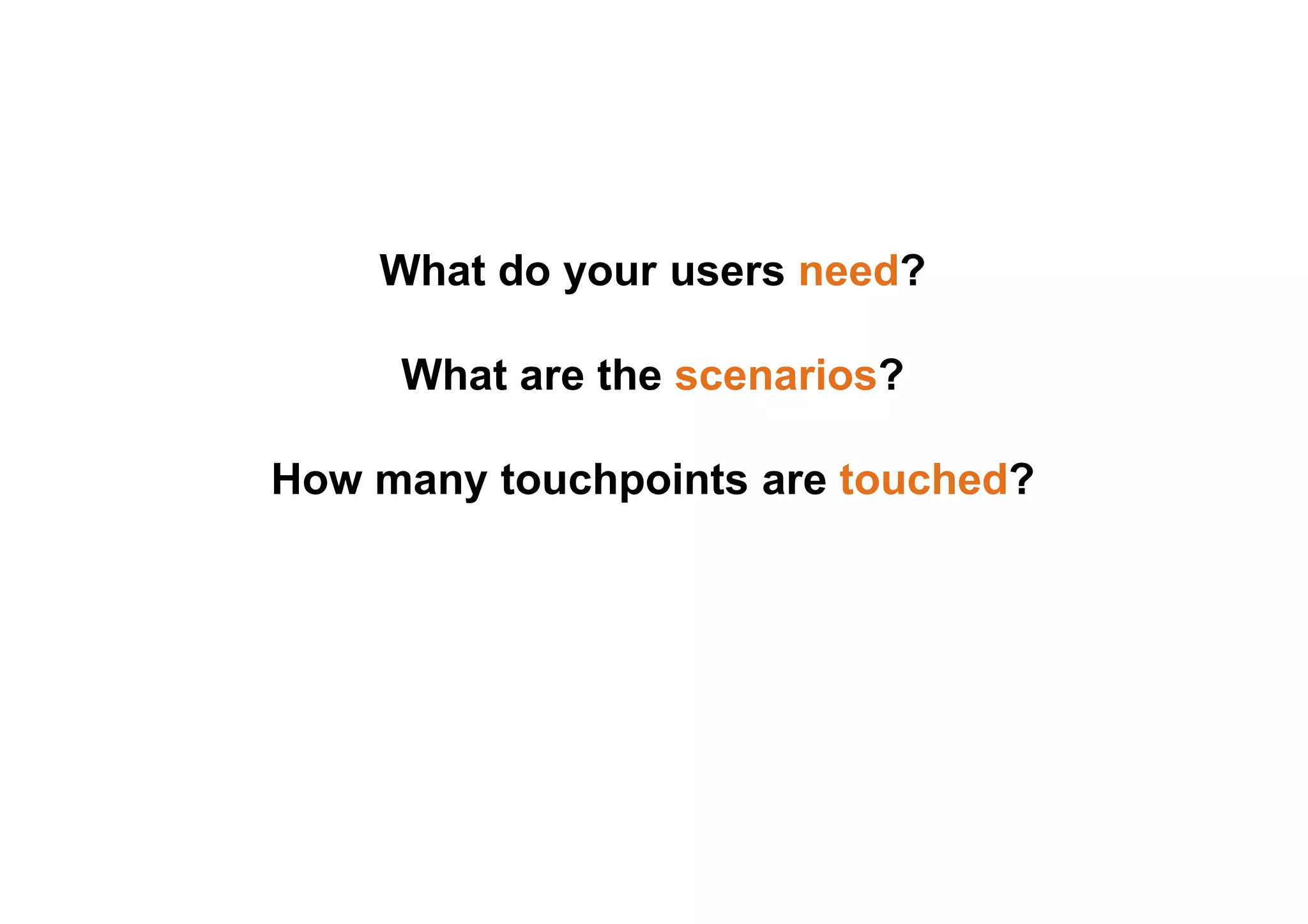What do your users need? 
What are the scenarios? 
How many touchpoints are touched? 
 