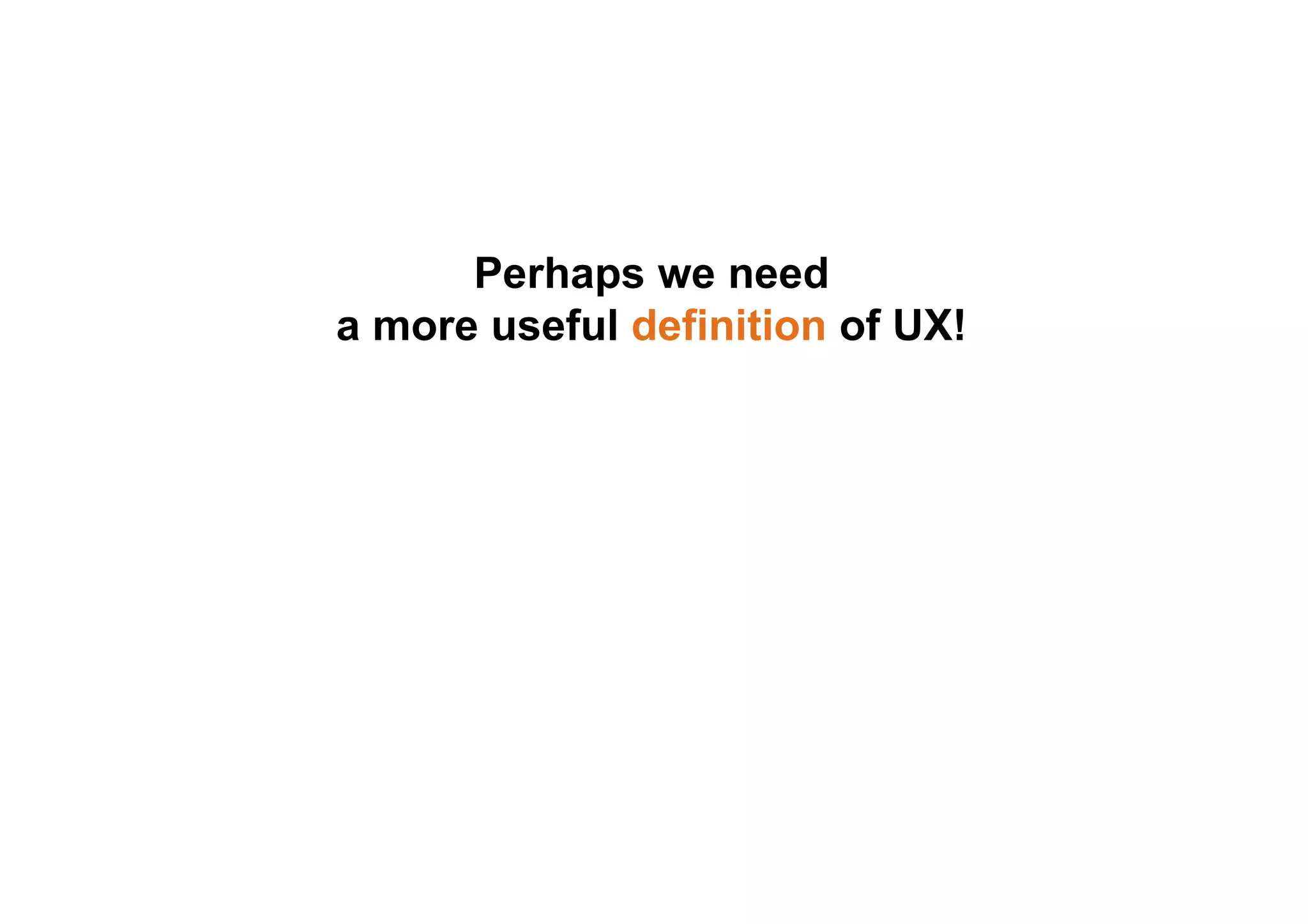 Perhaps we need 
a more useful definition of UX! 
 