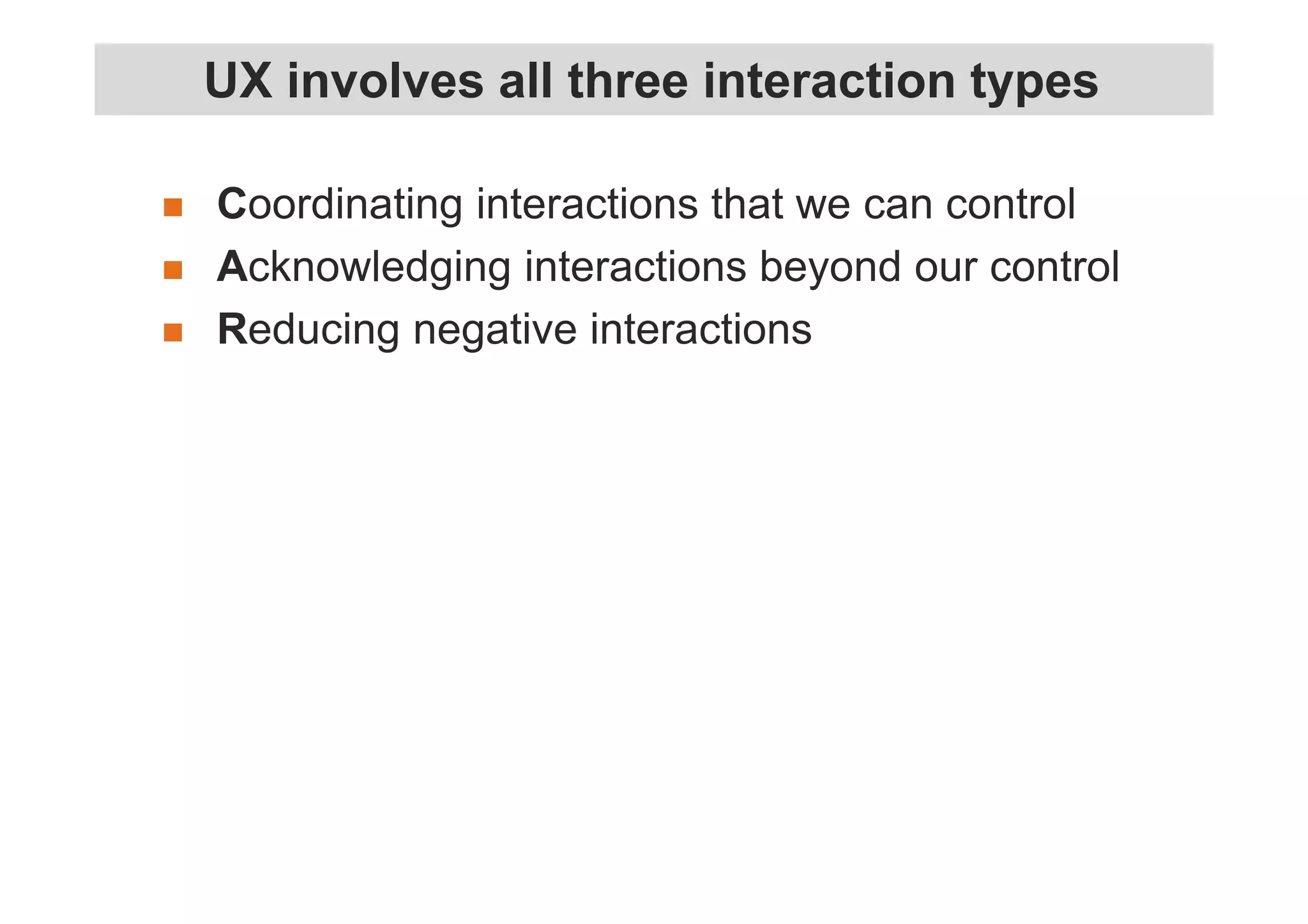 UX involves all three interaction types 
 Coordinating interactions that we can control 
 Acknowledging interactions beyond our control 
 Reducing negative interactions 
 