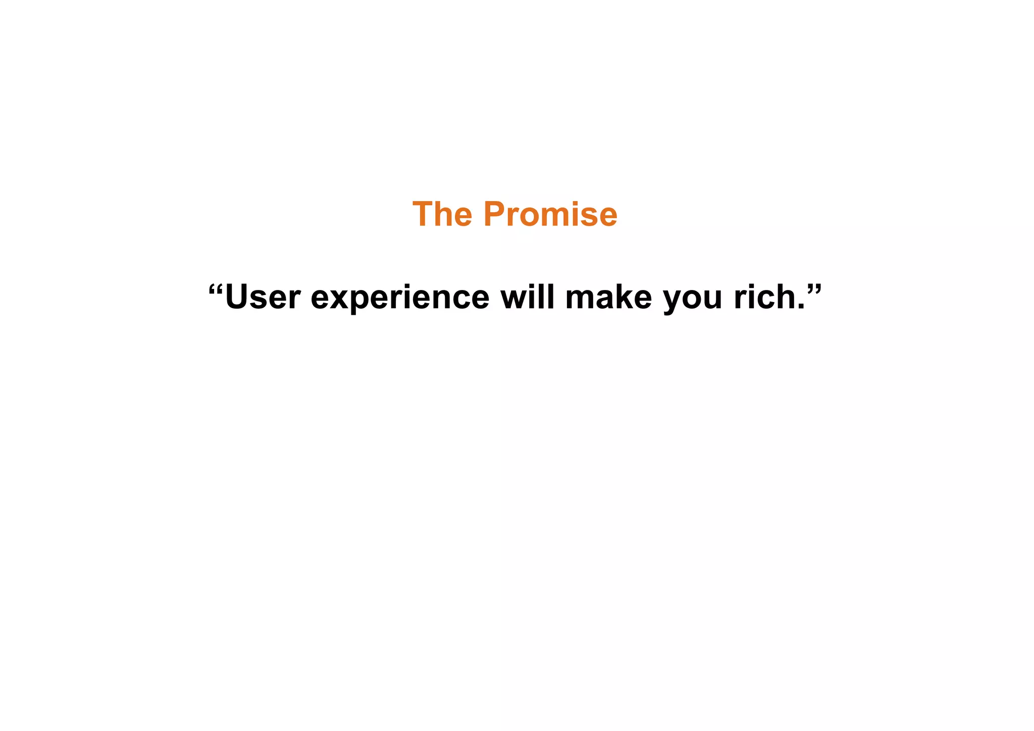 The Promise 
“User experience will make you rich.” 
 