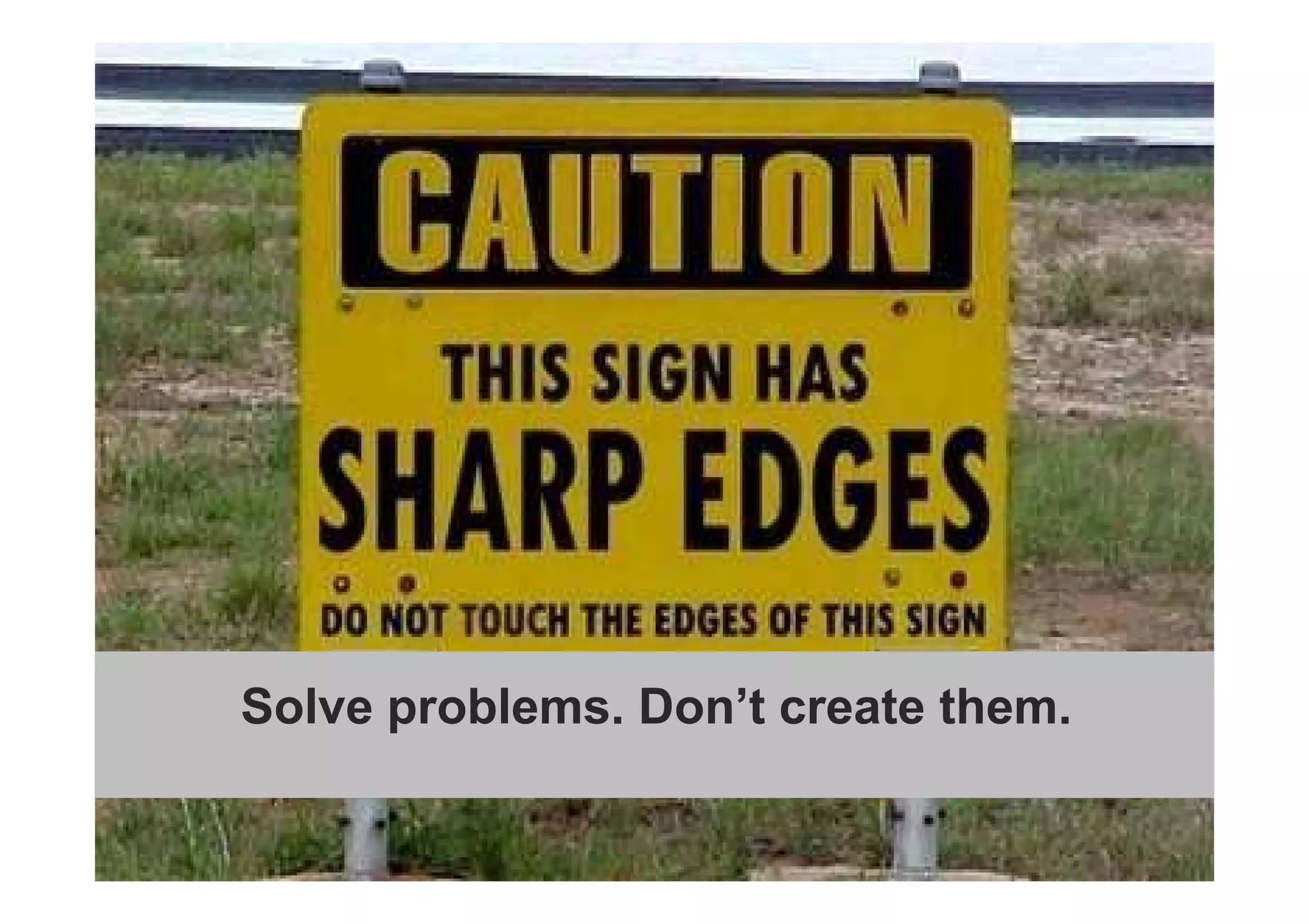 Solve problems, don’t create them 
Solve problems. Don’t create them. 
 