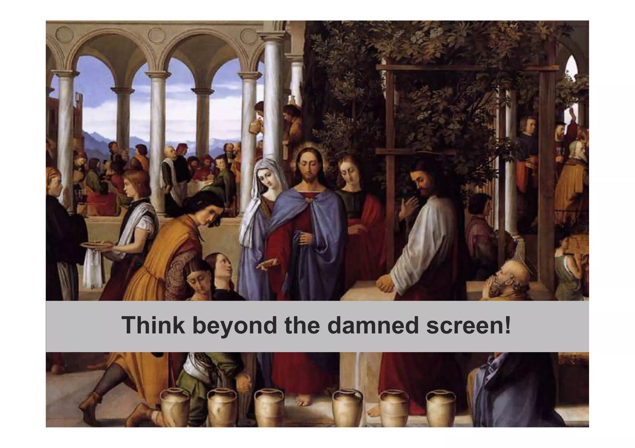 Think beyond the damned screen! 
 