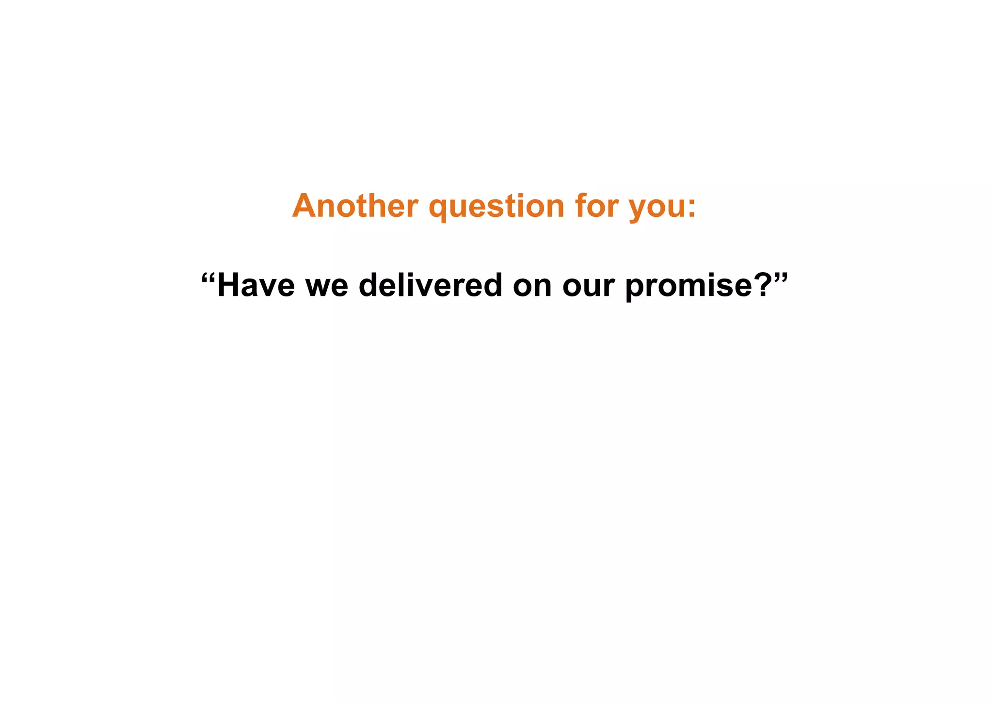 Another question for you: 
“Have we delivered on our promise?” 
 