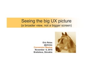 Seeing the big UX picture 
(a broader view, not a bigger screen) 
Eric Reiss 
@elreiss 
Conversion Meetup 
November 6, 2014 
Bratislava, Slovakia 
 