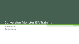 Presented by
Tim Courtney
Conversion Monster ISA Training
 