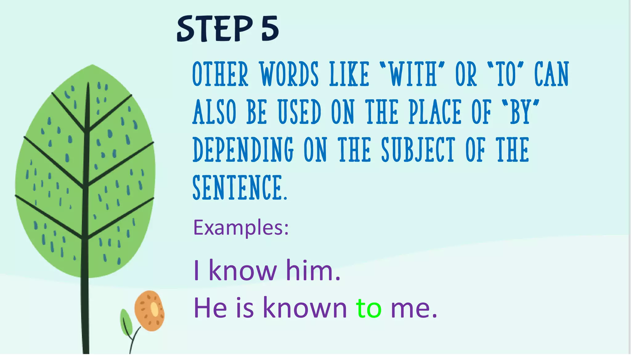 Other words like “with” or “to” can
also be used on the place of “by”
Depending on the subject of the
sentence.
Examples:
I know him.
He is known to me.
 