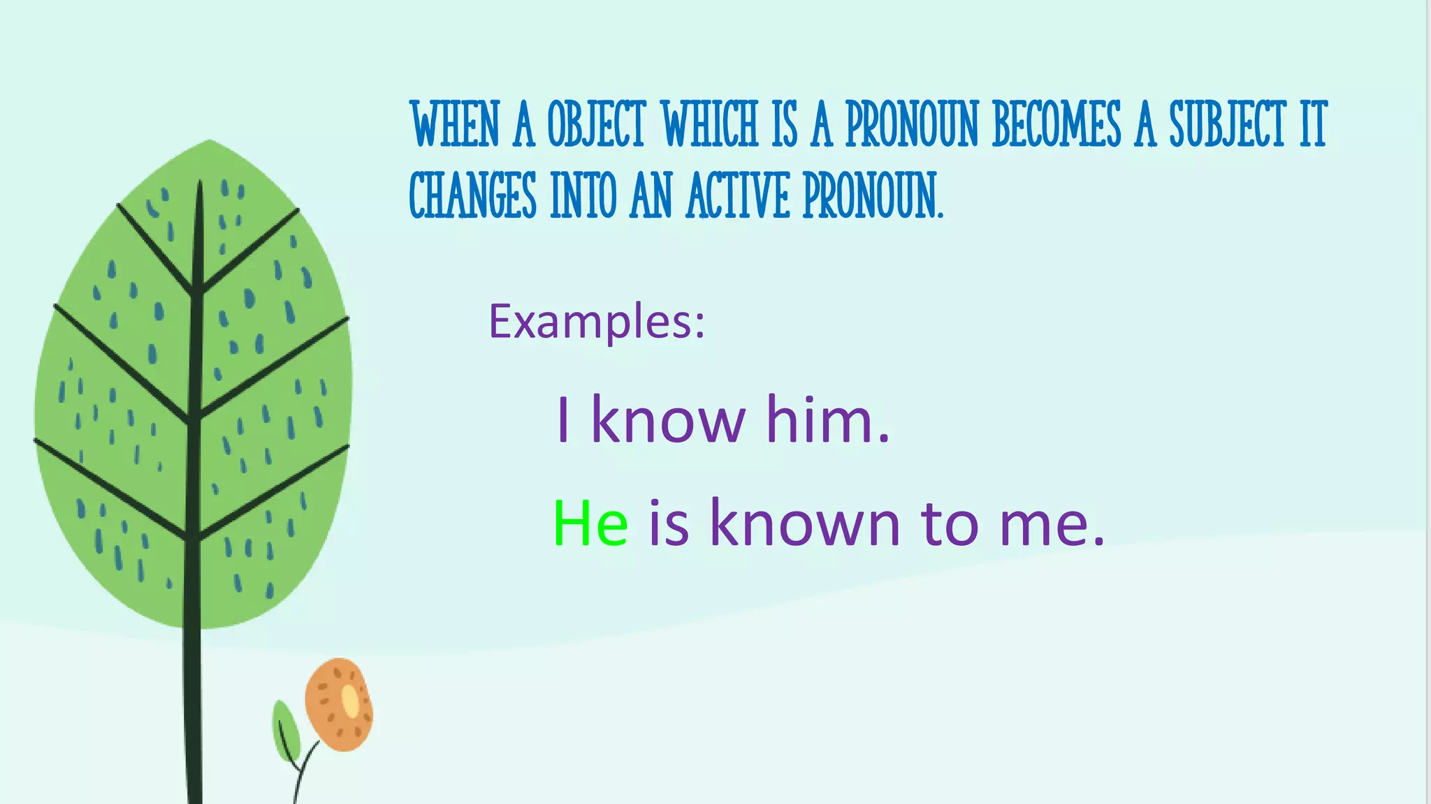 When a object which is a pronoun becomes a subject It
Changes into An active pronoun.
Examples:
I know him.
He is known to me.
 