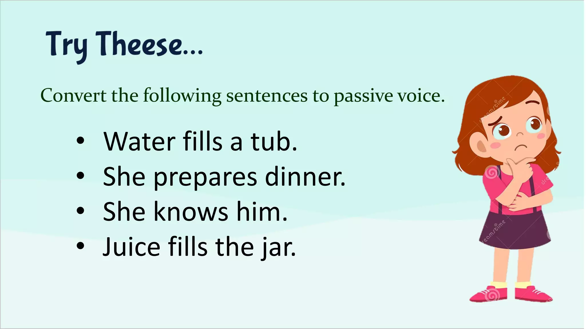 Convert the following sentences to passive voice.
• Water fills a tub.
• She prepares dinner.
• She knows him.
• Juice fills the jar.
 