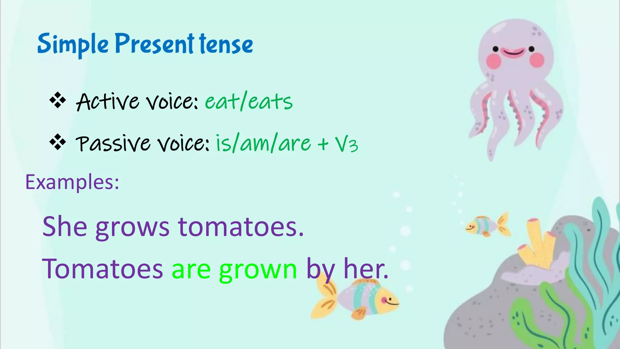 ❖ Active voice: eat/eats
❖ Passive voice: is/am/are + V3
Examples:
She grows tomatoes.
Tomatoes are grown by her.
 