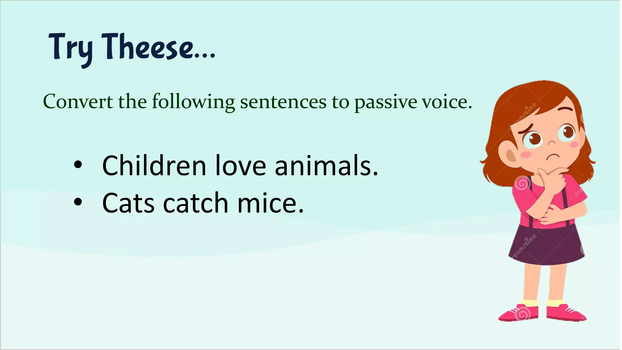 Convert the following sentences to passive voice.
• Children love animals.
• Cats catch mice.
 