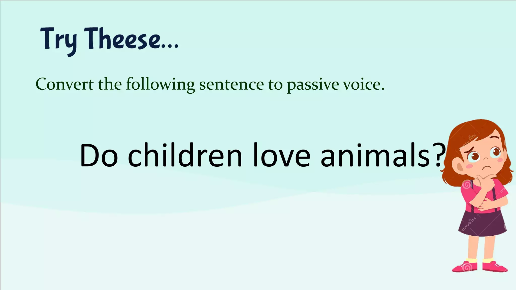 Convert the following sentence to passive voice.
Do children love animals?
 
