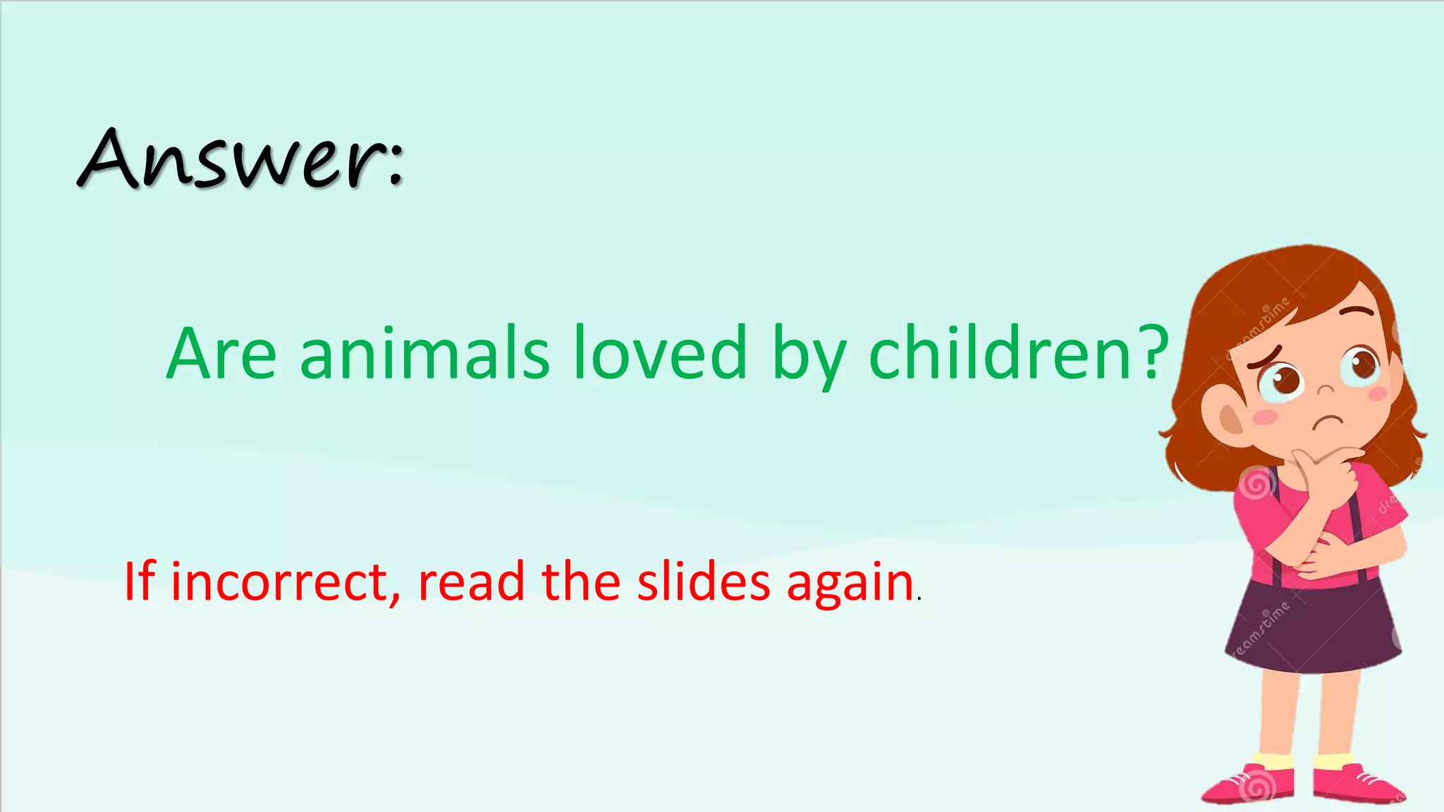 Answer:
Are animals loved by children?
If incorrect, read the slides again.
 