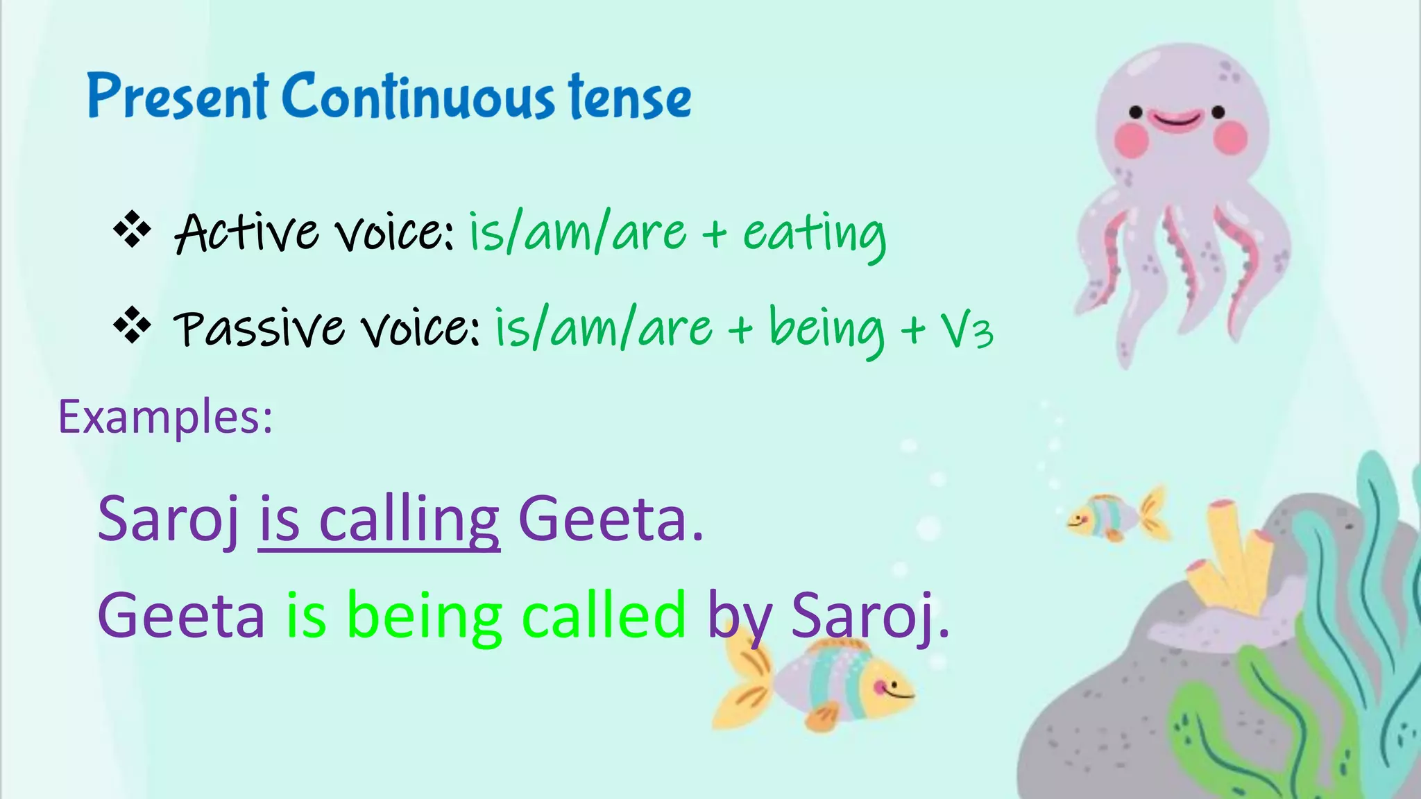 ❖ Active voice: is/am/are + eating
❖ Passive voice: is/am/are + being + V3
Examples:
Saroj is calling Geeta.
Geeta is being called by Saroj.
 