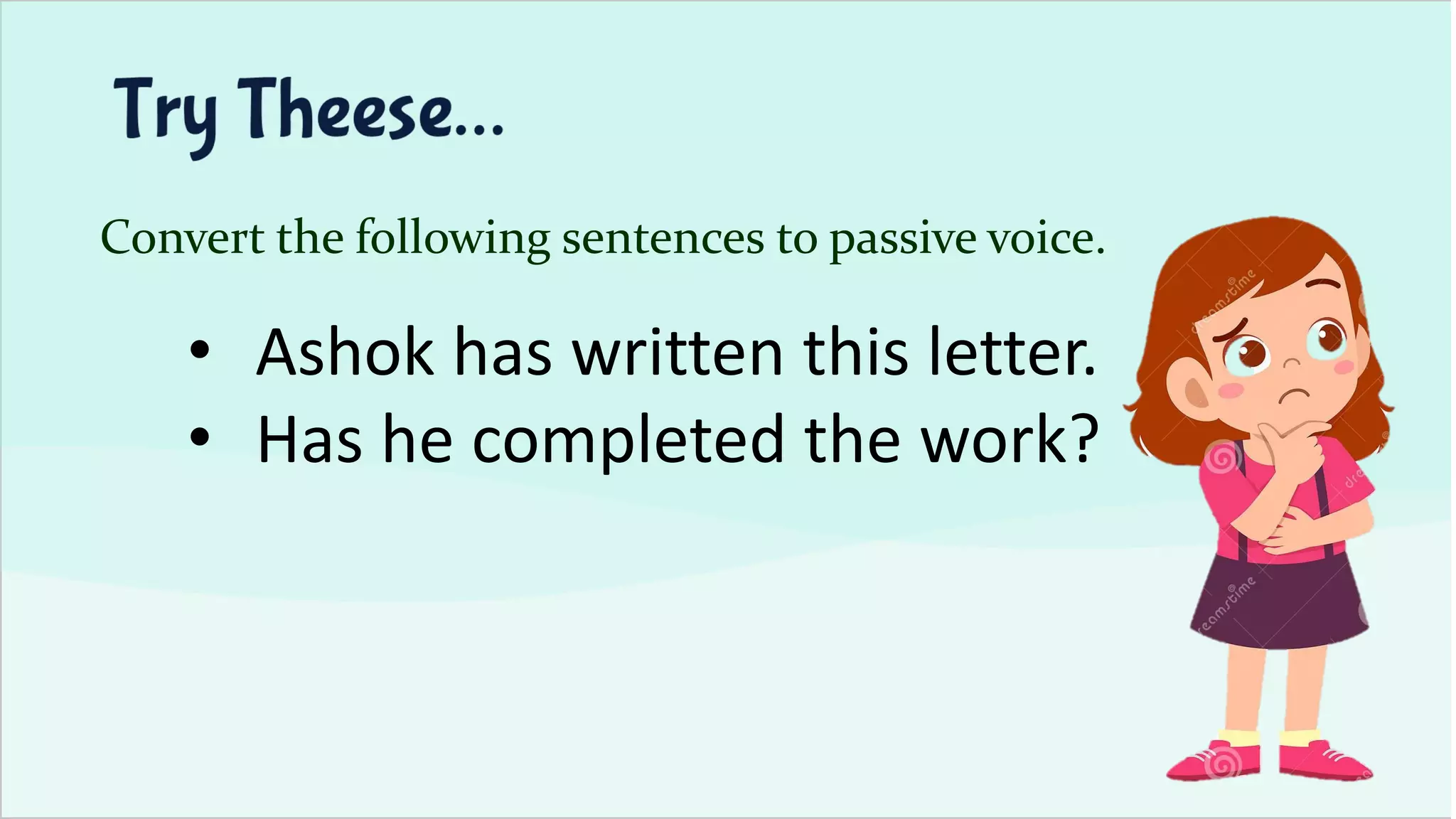 Convert the following sentences to passive voice.
• Ashok has written this letter.
• Has he completed the work?
 