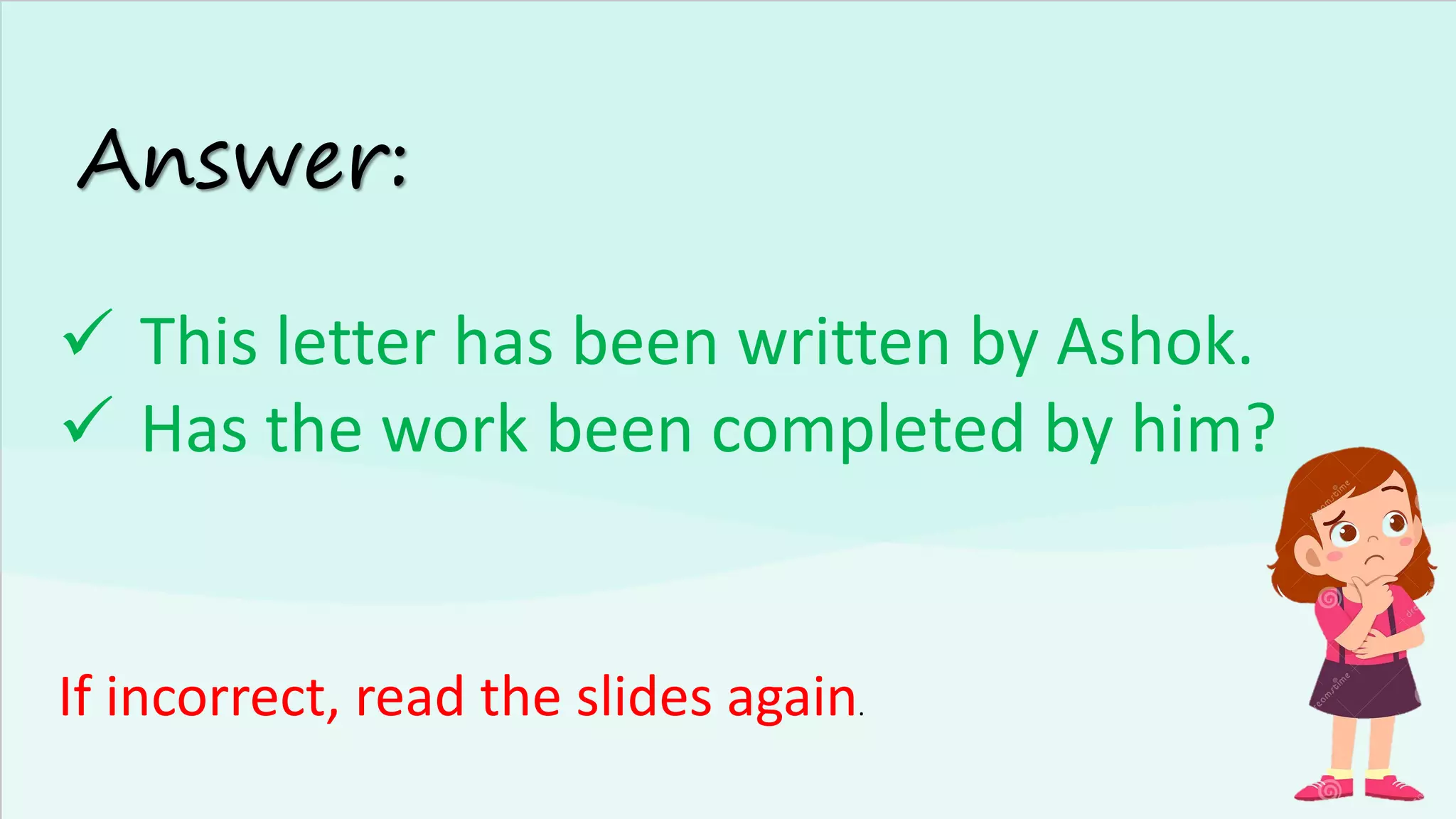 Answer:
✓ This letter has been written by Ashok.
✓ Has the work been completed by him?
If incorrect, read the slides again.
 