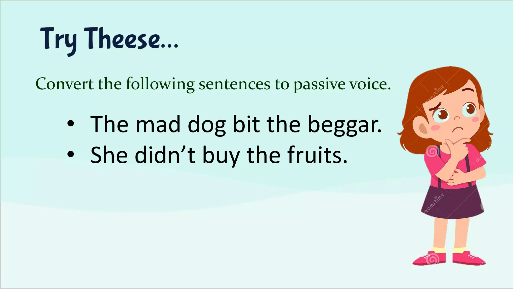 Convert the following sentences to passive voice.
• The mad dog bit the beggar.
• She didn’t buy the fruits.
 
