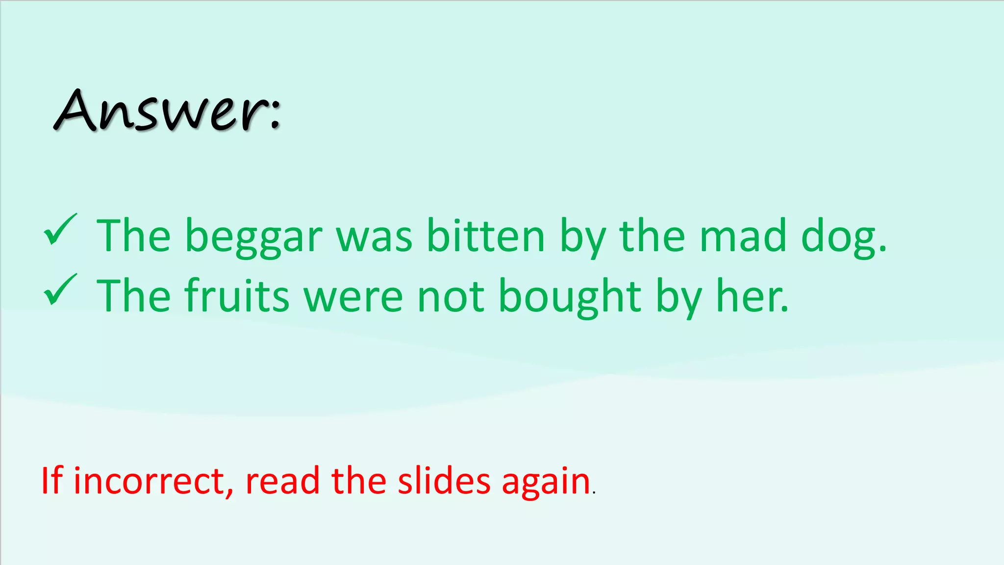 Answer:
✓ The beggar was bitten by the mad dog.
✓ The fruits were not bought by her.
If incorrect, read the slides again.
 