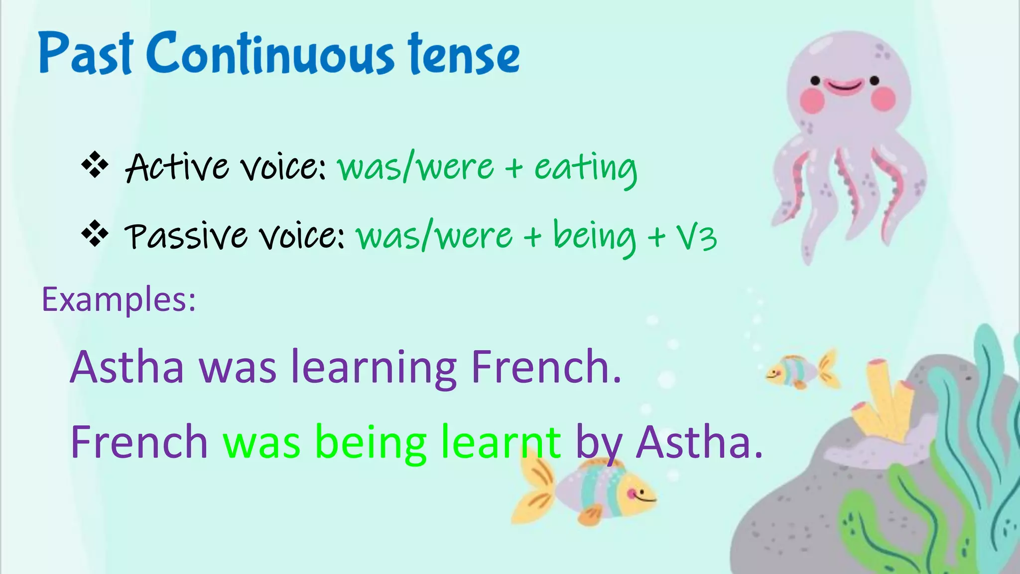 ❖ Active voice: was/were + eating
❖ Passive voice: was/were + being + V3
Examples:
Astha was learning French.
French was being learnt by Astha.
 