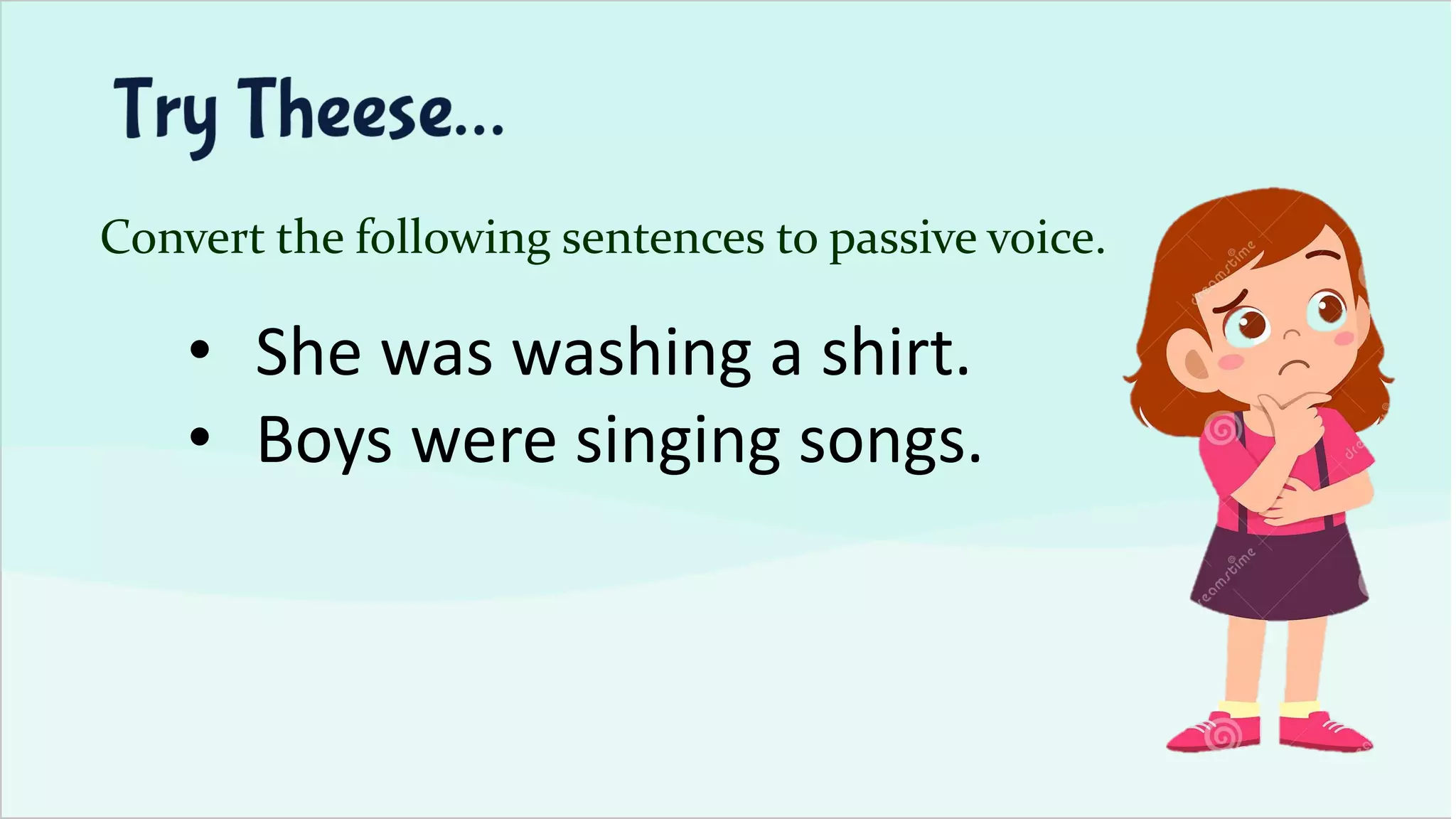 Convert the following sentences to passive voice.
• She was washing a shirt.
• Boys were singing songs.
 