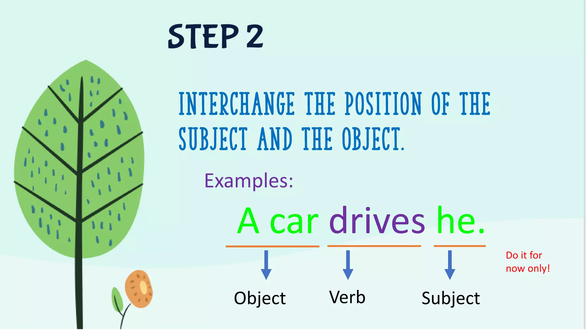 Interchange the position of the
subject and the object.
Examples:
A car drives he.
Object Verb Subject
Do it for
now only!
 