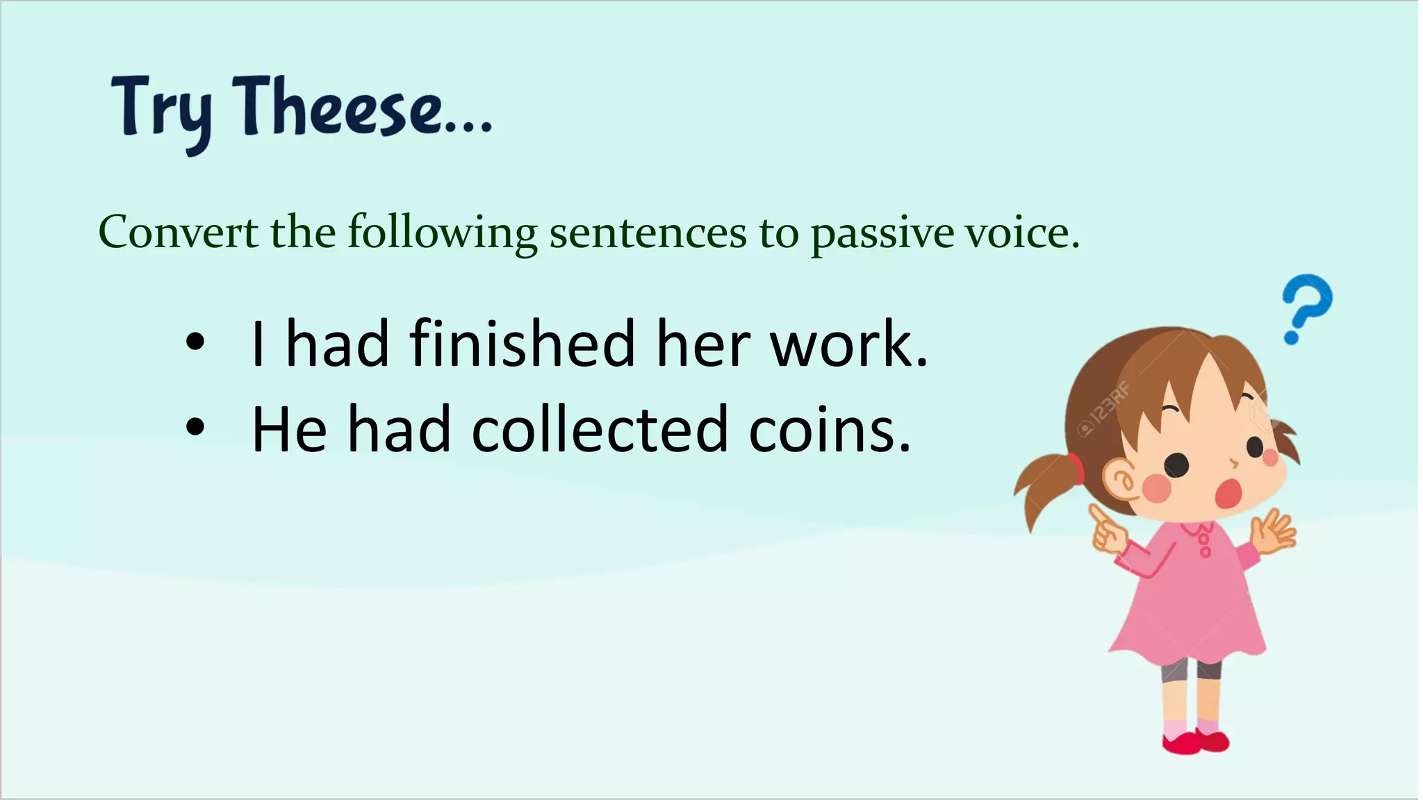 Convert the following sentences to passive voice.
• I had finished her work.
• He had collected coins.
 