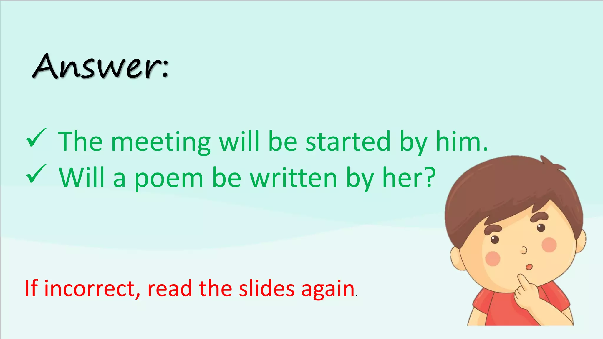 Answer:
✓ The meeting will be started by him.
✓ Will a poem be written by her?
If incorrect, read the slides again.
 