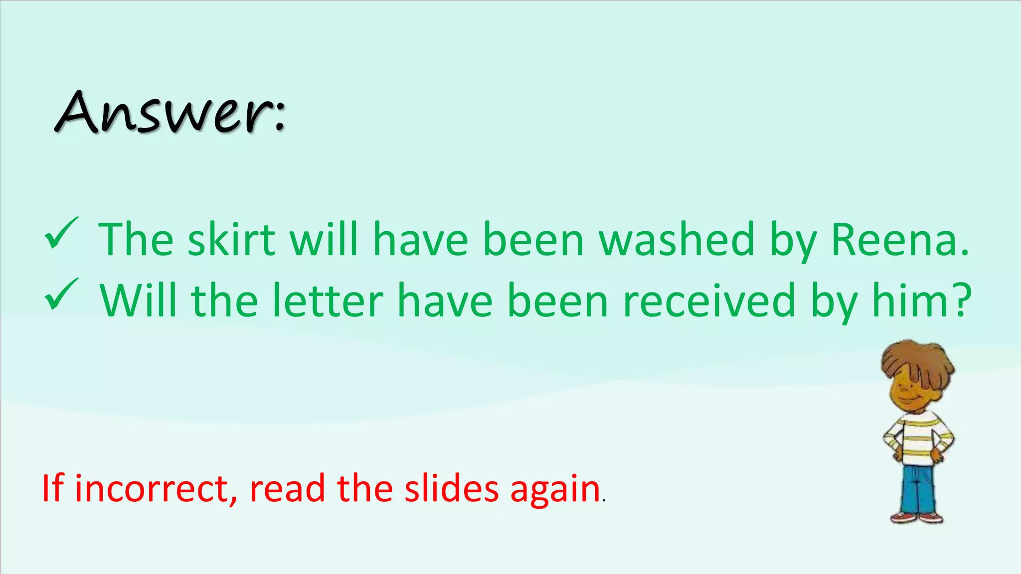 Answer:
✓ The skirt will have been washed by Reena.
✓ Will the letter have been received by him?
If incorrect, read the slides again.
 