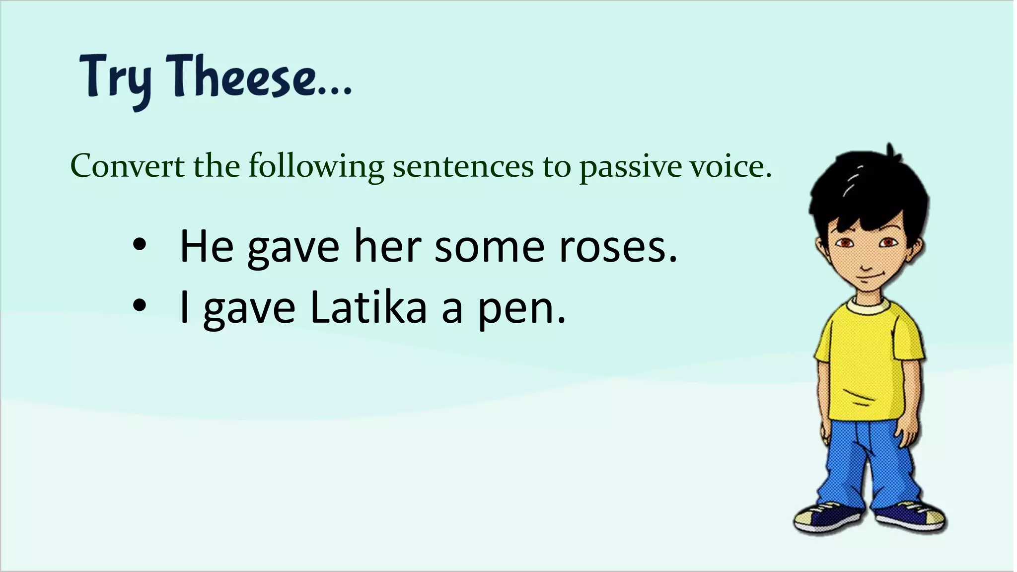 Convert the following sentences to passive voice.
• He gave her some roses.
• I gave Latika a pen.
 