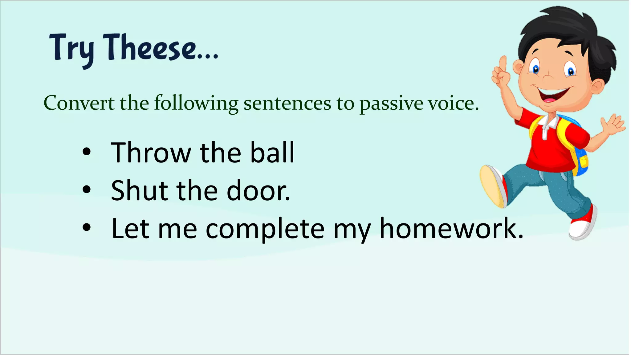 Convert the following sentences to passive voice.
• Throw the ball
• Shut the door.
• Let me complete my homework.
 