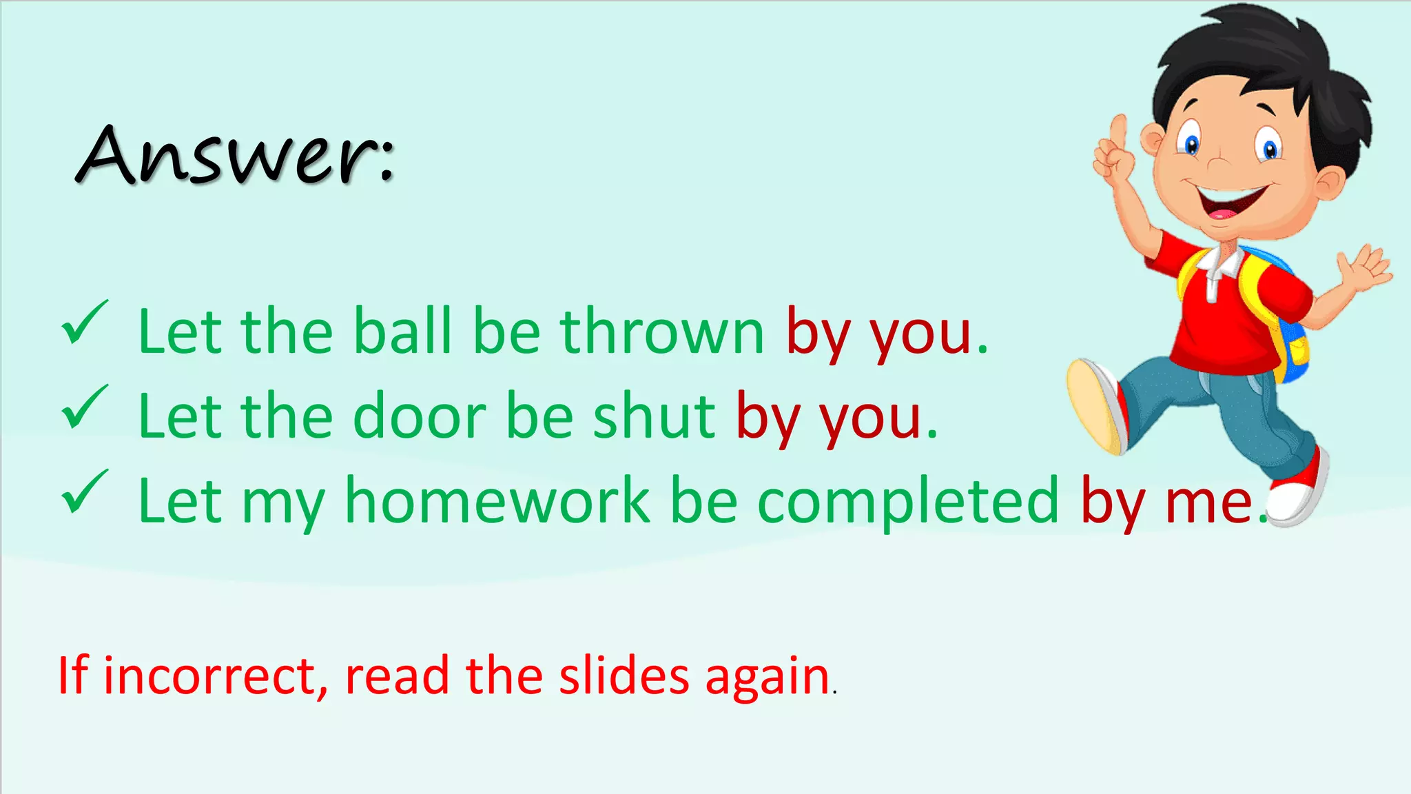 Answer:
✓ Let the ball be thrown by you.
✓ Let the door be shut by you.
✓ Let my homework be completed by me.
If incorrect, read the slides again.
 