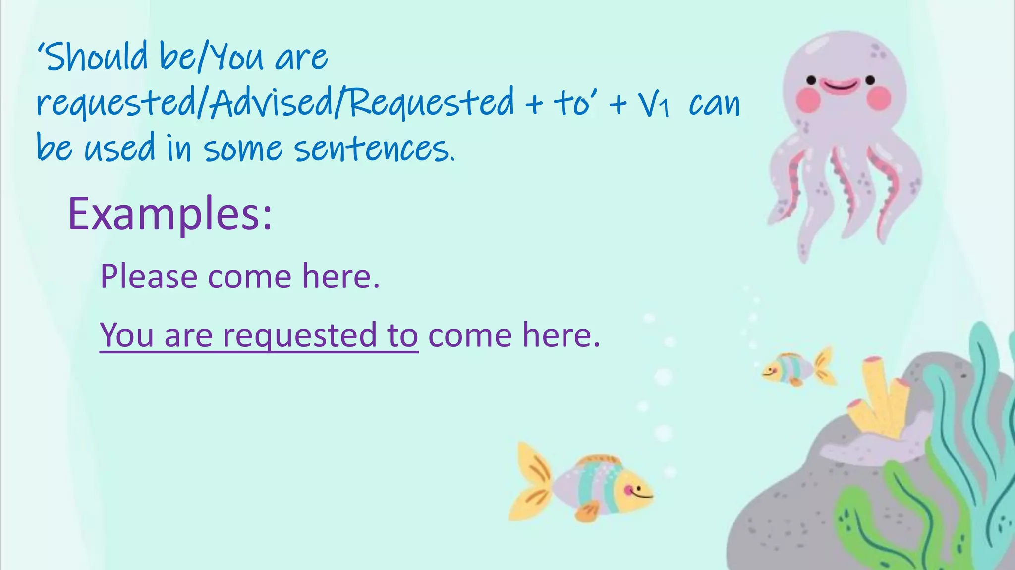 ‘Should be/You are
requested/Advised/Requested + to’ + V1 can
be used in some sentences.
Examples:
Please come here.
You are requested to come here.
 