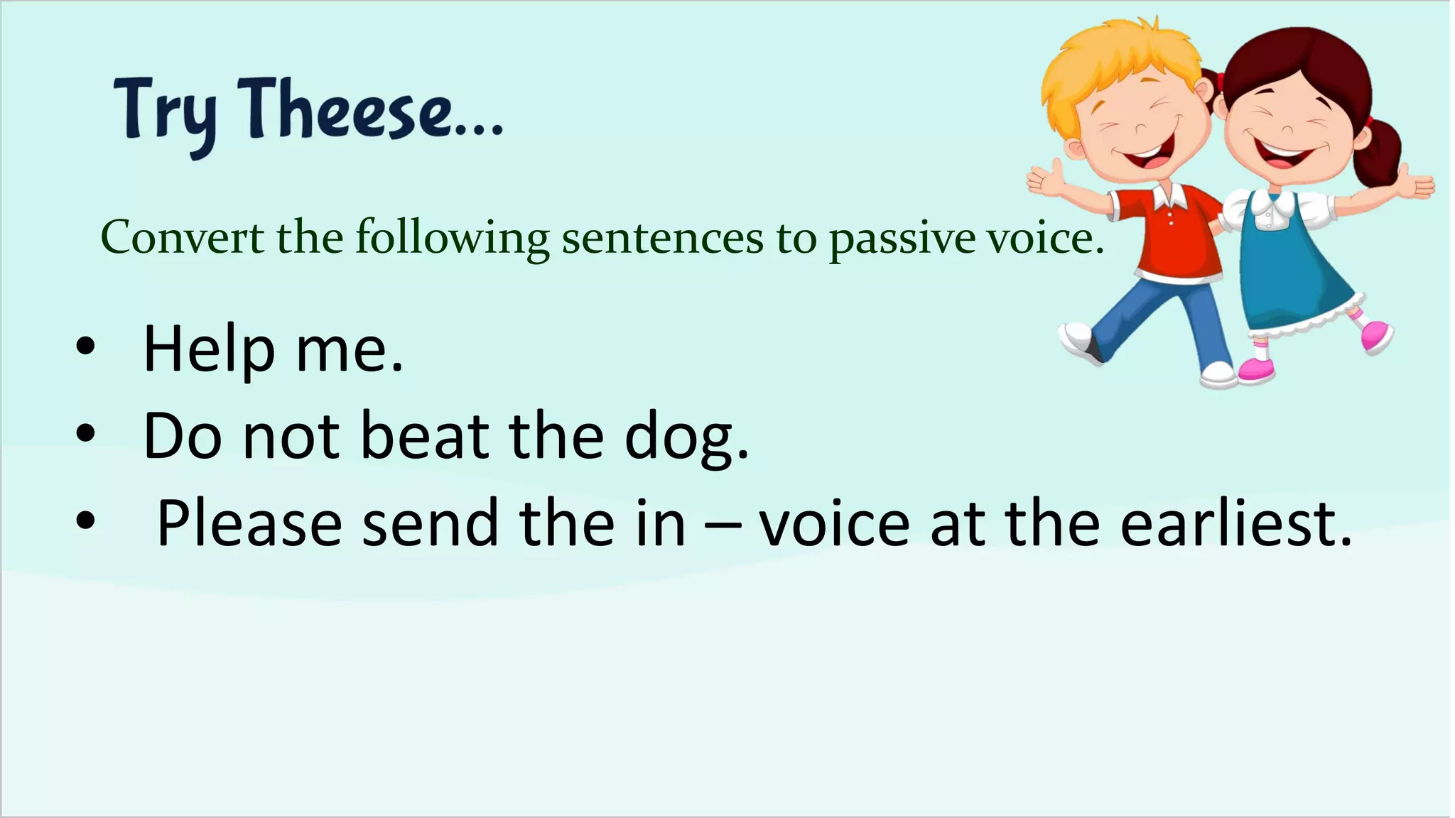Convert the following sentences to passive voice.
• Help me.
• Do not beat the dog.
• Please send the in – voice at the earliest.
 