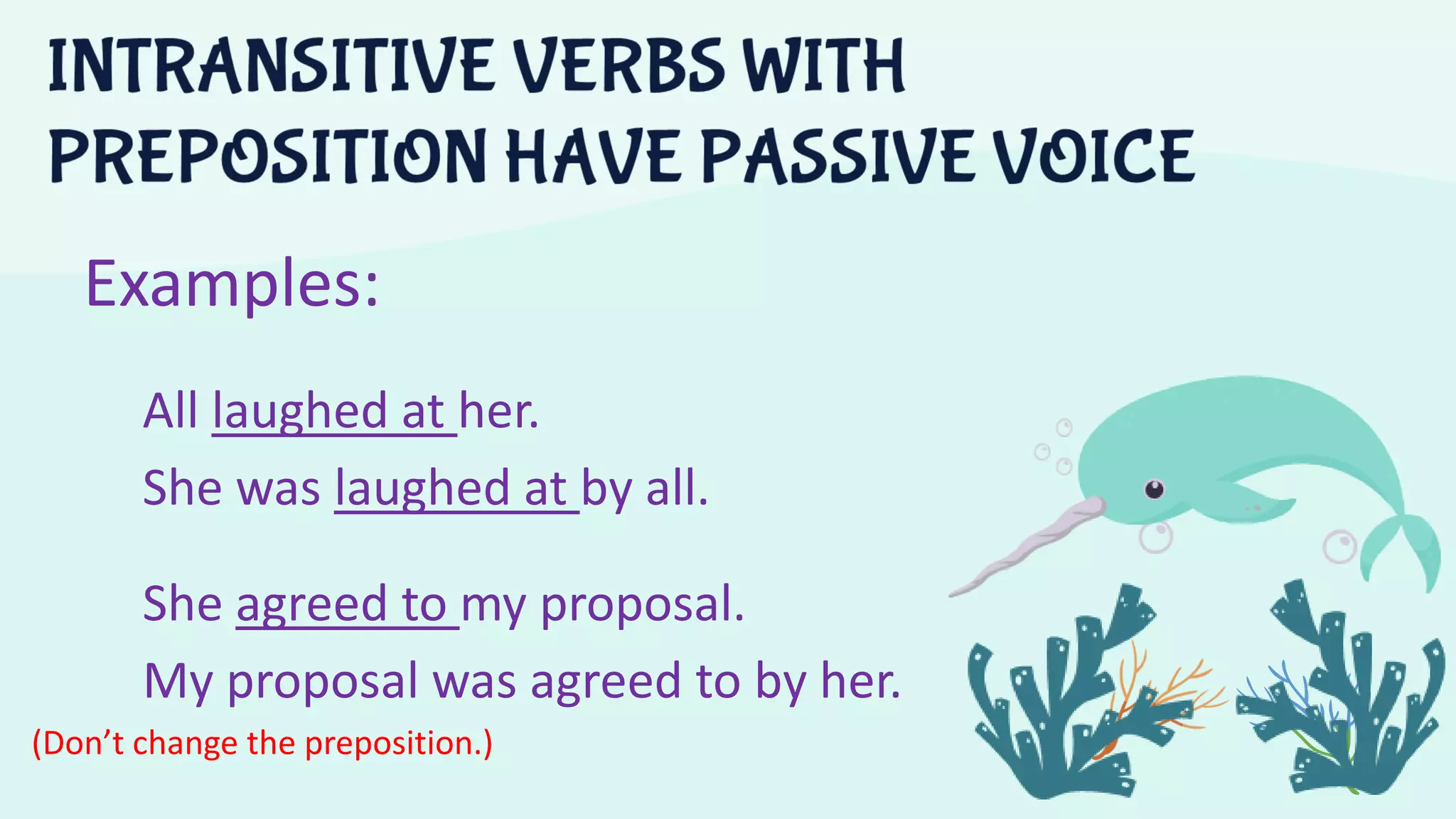 Examples:
All laughed at her.
She was laughed at by all.
She agreed to my proposal.
My proposal was agreed to by her.
(Don’t change the preposition.)
 